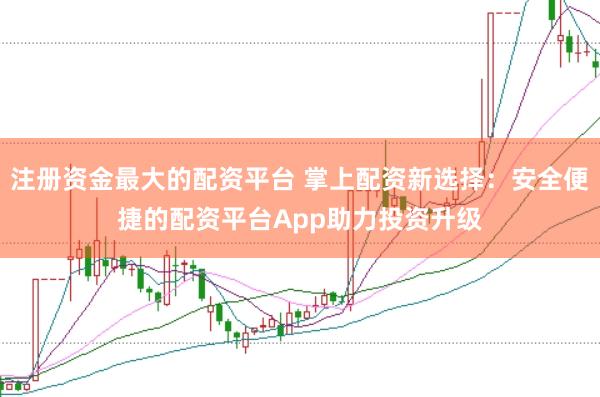 注册资金最大的配资平台 掌上配资新选择：安全便捷的配资平台App助力投资升级