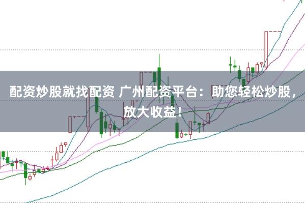 配资炒股就找配资 广州配资平台：助您轻松炒股，放大收益！