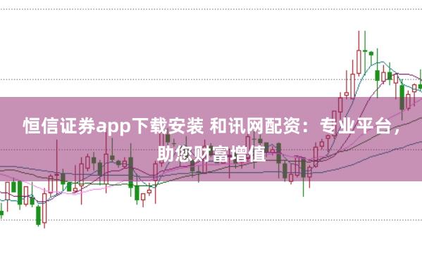 恒信证券app下载安装 和讯网配资：专业平台，助您财富增值