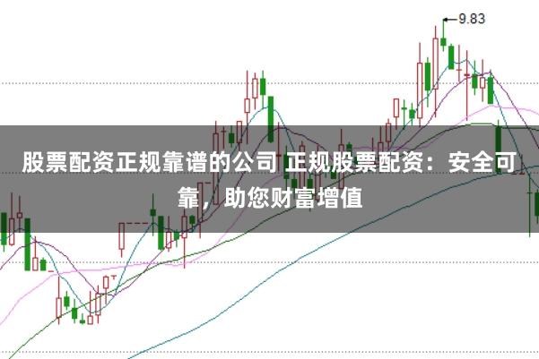 股票配资正规靠谱的公司 正规股票配资：安全可靠，助您财富增值
