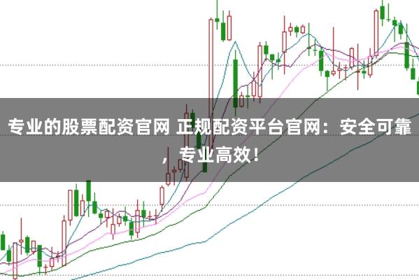 专业的股票配资官网 正规配资平台官网：安全可靠，专业高效！