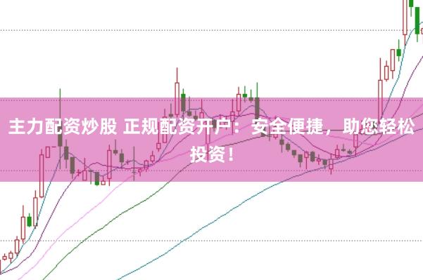 主力配资炒股 正规配资开户：安全便捷，助您轻松投资！