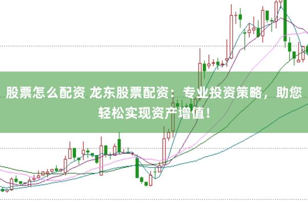 股票怎么配资 龙东股票配资：专业投资策略，助您轻松实现资产增值！