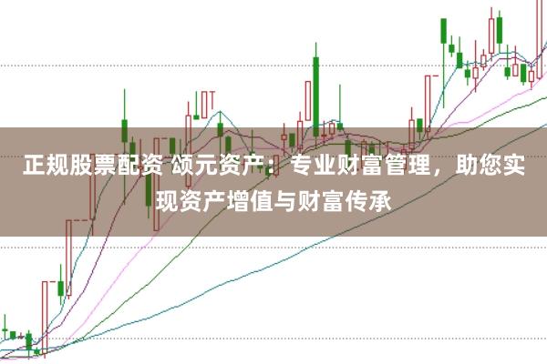 正规股票配资 颂元资产：专业财富管理，助您实现资产增值与财富传承