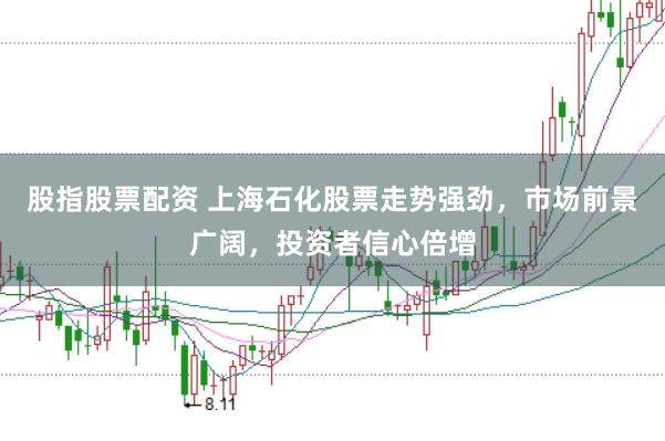 股指股票配资 上海石化股票走势强劲，市场前景广阔，投资者信心倍增