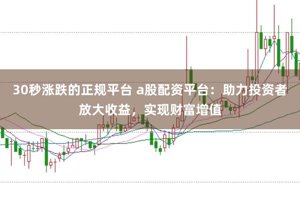 30秒涨跌的正规平台 a股配资平台：助力投资者放大收益，实现财富增值