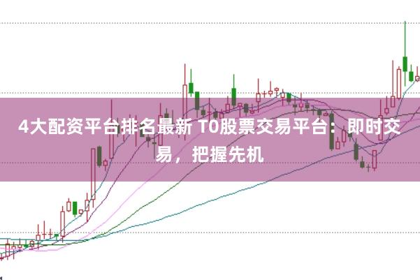 4大配资平台排名最新 T0股票交易平台：即时交易，把握先机