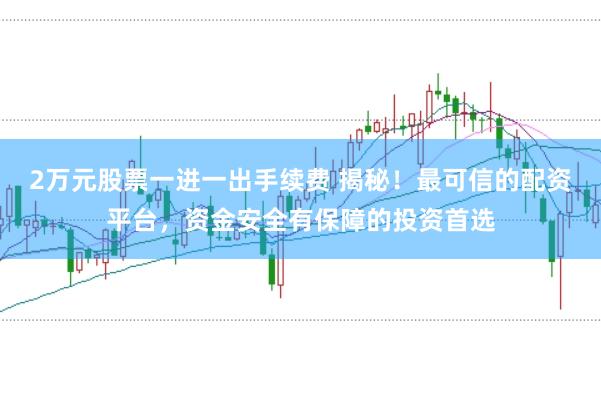 2万元股票一进一出手续费 揭秘！最可信的配资平台，资金安全有保障的投资首选