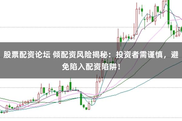 股票配资论坛 倾配资风险揭秘：投资者需谨慎，避免陷入配资陷阱！