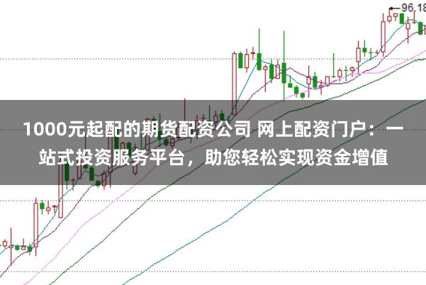 1000元起配的期货配资公司 网上配资门户：一站式投资服务平台，助您轻松实现资金增值