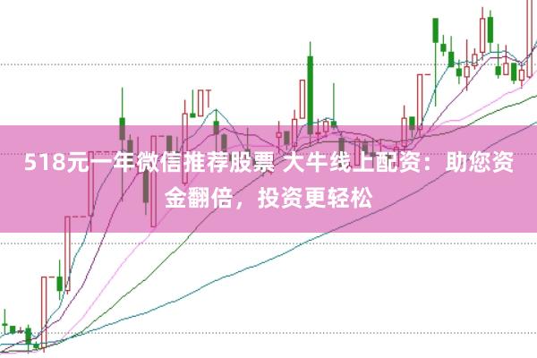 518元一年微信推荐股票 大牛线上配资：助您资金翻倍，投资更轻松