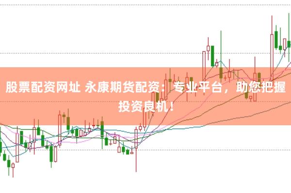 股票配资网址 永康期货配资：专业平台，助您把握投资良机！