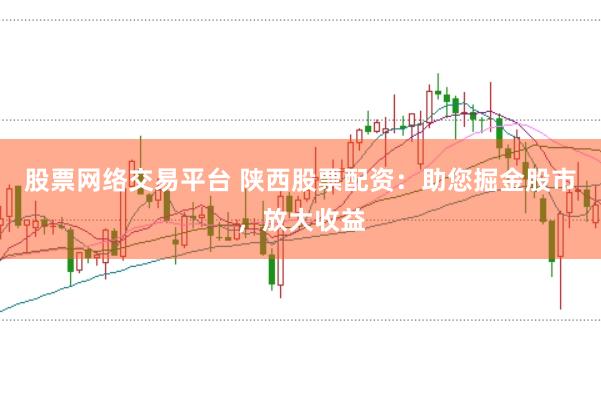 股票网络交易平台 陕西股票配资：助您掘金股市，放大收益