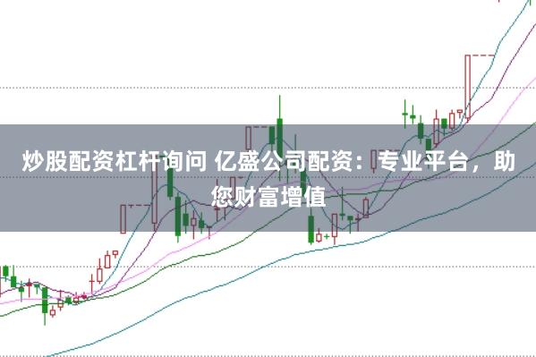 炒股配资杠杆询问 亿盛公司配资：专业平台，助您财富增值