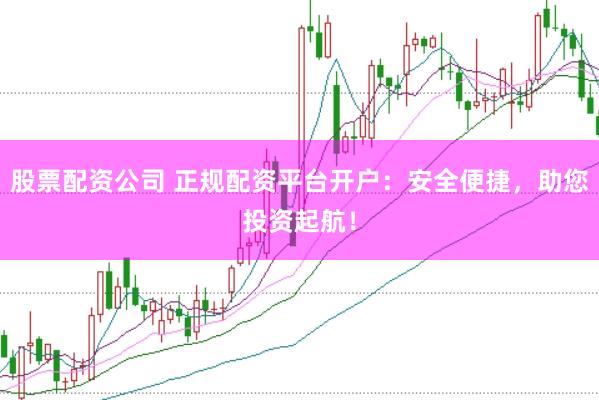 股票配资公司 正规配资平台开户：安全便捷，助您投资起航！