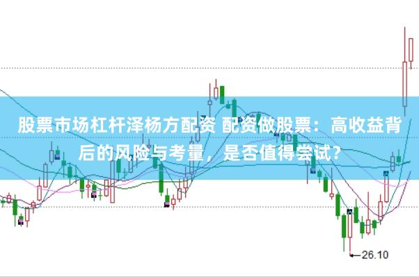 股票市场杠杆泽杨方配资 配资做股票：高收益背后的风险与考量，是否值得尝试？