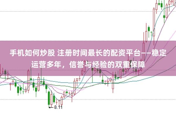 手机如何炒股 注册时间最长的配资平台——稳定运营多年，信誉与经验的双重保障