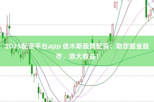 2025配资平台app 佳木斯股票配资：助您掘金股市，放大收益！