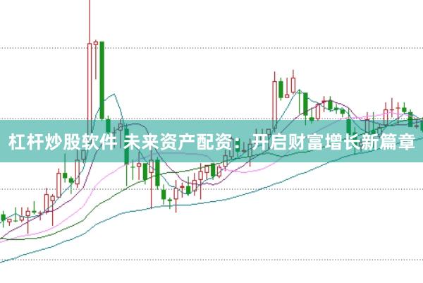 杠杆炒股软件 未来资产配资：开启财富增长新篇章