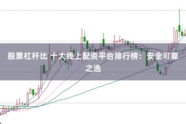 股票杠杆比 十大线上配资平台排行榜：安全可靠之选