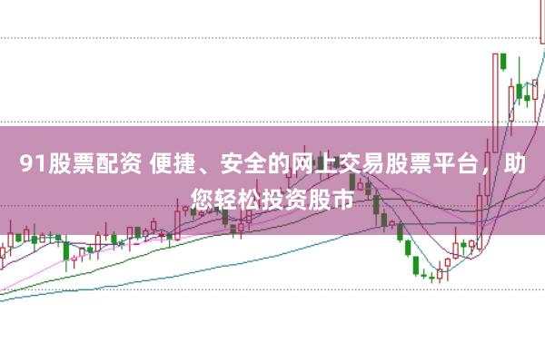 91股票配资 便捷、安全的网上交易股票平台，助您轻松投资股市
