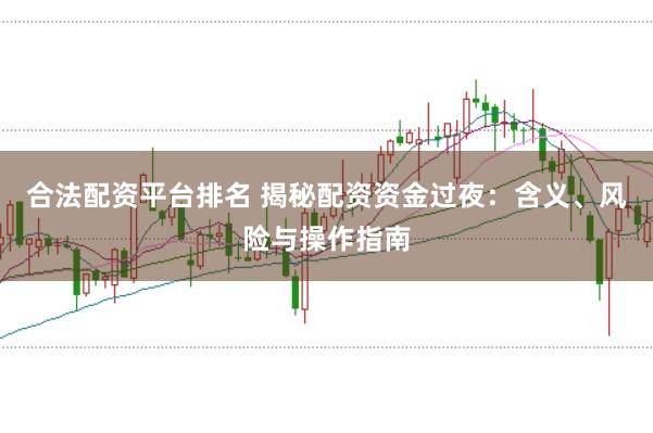 合法配资平台排名 揭秘配资资金过夜：含义、风险与操作指南