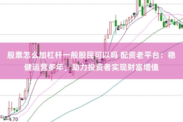 股票怎么加杠杆一般股民可以吗 配资老平台：稳健运营多年，助力投资者实现财富增值