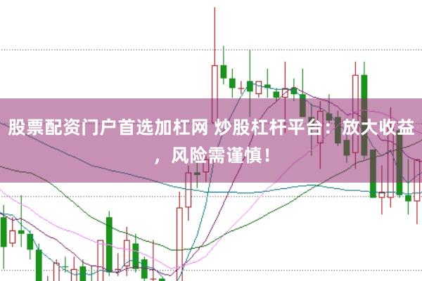 股票配资门户首选加杠网 炒股杠杆平台：放大收益，风险需谨慎！