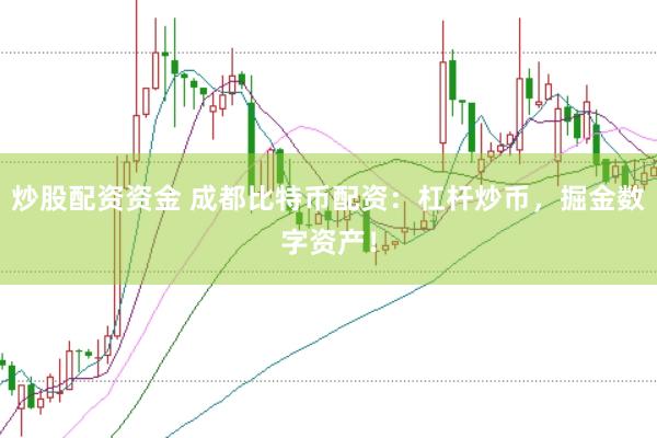 炒股配资资金 成都比特币配资：杠杆炒币，掘金数字资产！