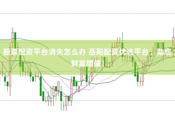 股票配资平台消失怎么办 岳阳配资优选平台，助您财富增值！