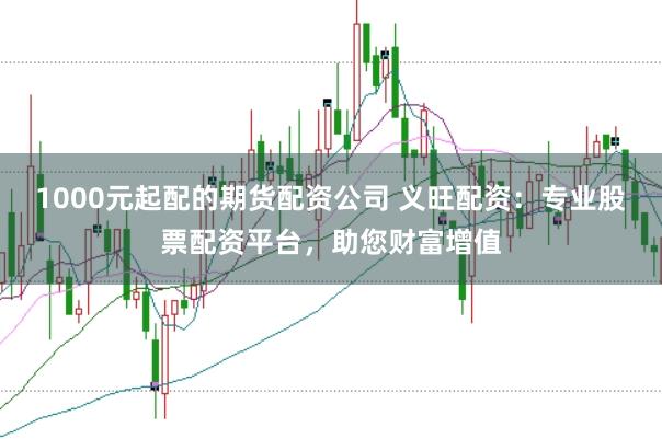 1000元起配的期货配资公司 义旺配资：专业股票配资平台，助您财富增值