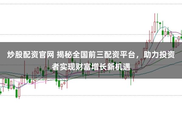 炒股配资官网 揭秘全国前三配资平台，助力投资者实现财富增长新机遇