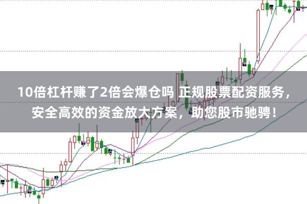 10倍杠杆赚了2倍会爆仓吗 正规股票配资服务，安全高效的资金放大方案，助您股市驰骋！