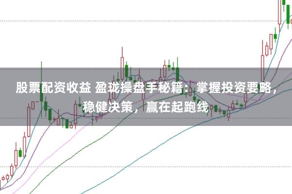 股票配资收益 盈珑操盘手秘籍：掌握投资要略，稳健决策，赢在起跑线