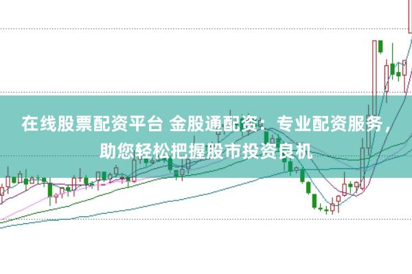 在线股票配资平台 金股通配资：专业配资服务，助您轻松把握股市投资良机