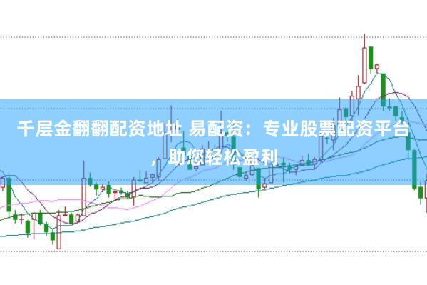 千层金翻翻配资地址 易配资：专业股票配资平台，助您轻松盈利