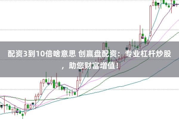 配资3到10倍啥意思 创赢盘配资：专业杠杆炒股，助您财富增值！