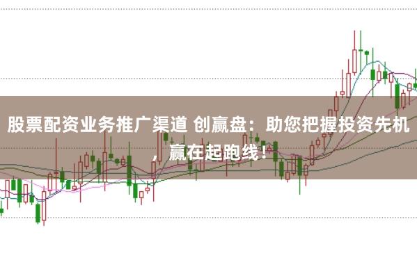 股票配资业务推广渠道 创赢盘：助您把握投资先机，赢在起跑线！