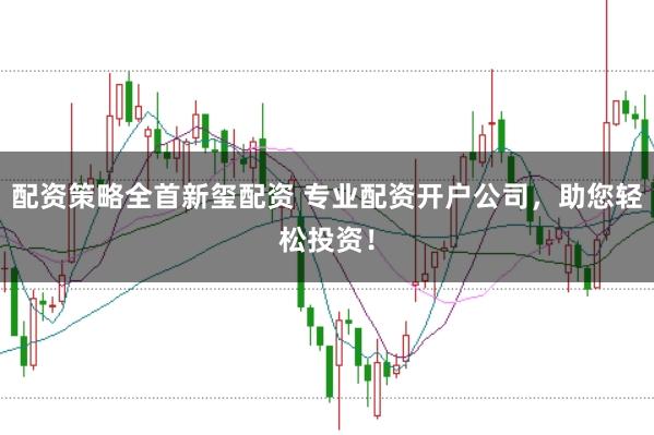 配资策略全首新玺配资 专业配资开户公司，助您轻松投资！