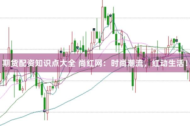 期货配资知识点大全 尚红网：时尚潮流，红动生活！