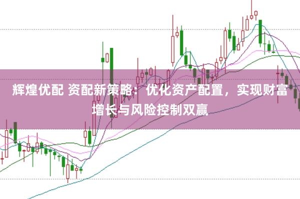 辉煌优配 资配新策略：优化资产配置，实现财富增长与风险控制双赢