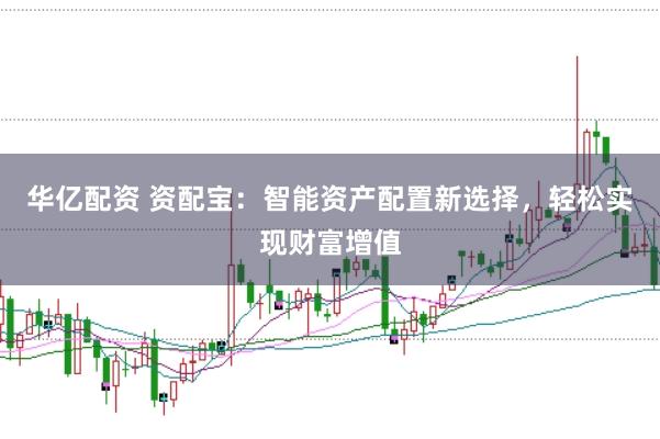 华亿配资 资配宝：智能资产配置新选择，轻松实现财富增值