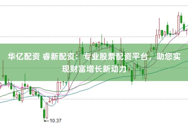 华亿配资 睿新配资：专业股票配资平台，助您实现财富增长新动力