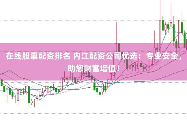 在线股票配资排名 内江配资公司优选：专业安全，助您财富增值！