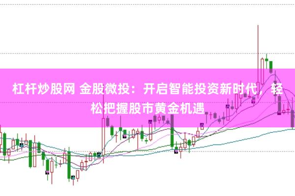 杠杆炒股网 金股微投：开启智能投资新时代，轻松把握股市黄金机遇