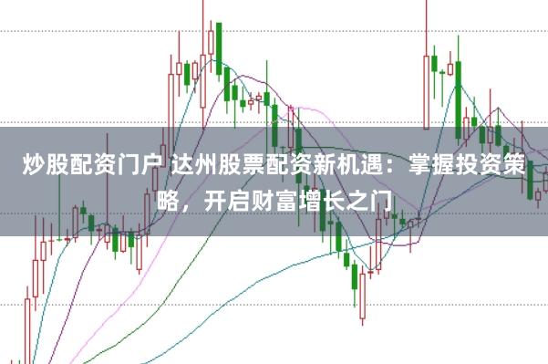 炒股配资门户 达州股票配资新机遇：掌握投资策略，开启财富增长之门