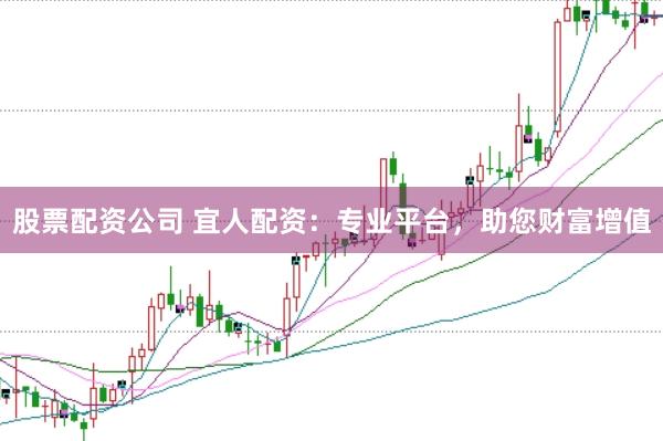 股票配资公司 宜人配资：专业平台，助您财富增值