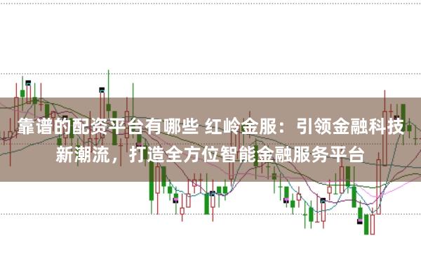 靠谱的配资平台有哪些 红岭金服：引领金融科技新潮流，打造全方位智能金融服务平台