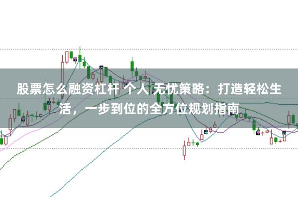 股票怎么融资杠杆 个人 无忧策略：打造轻松生活，一步到位的全方位规划指南