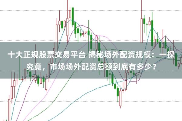 十大正规股票交易平台 揭秘场外配资规模：一探究竟，市场场外配资总额到底有多少？